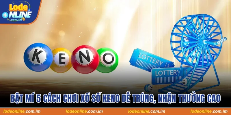 Bật Mí 5 Cách Chơi Xổ Số Keno Dễ Trúng Nhận Thưởng Cao